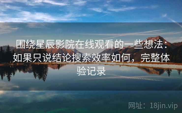 围绕星辰影院在线观看的一些想法:如果只说结论搜索效率如何,完整体验记录 围绕星辰影院在线观看的一些想法:如果只说结论搜索效率如何,完整体验记录