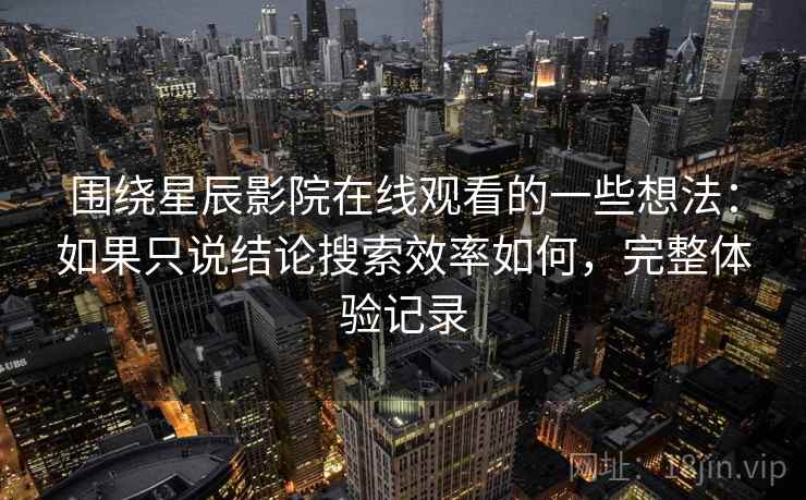 围绕星辰影院在线观看的一些想法:如果只说结论搜索效率如何,完整体验记录 围绕星辰影院在线观看的一些想法:如果只说结论搜索效率如何,完整体验记录