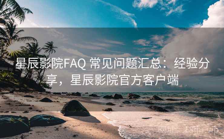 星辰影院FAQ 常见问题汇总:经验分享,星辰影院官方客户端 星辰影院FAQ 常见问题汇总:经验分享,星辰影院官方客户端