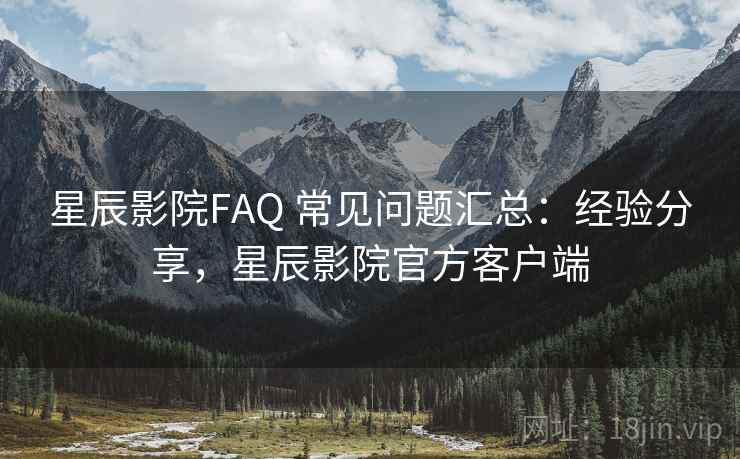 星辰影院FAQ 常见问题汇总:经验分享,星辰影院官方客户端 星辰影院FAQ 常见问题汇总:经验分享,星辰影院官方客户端