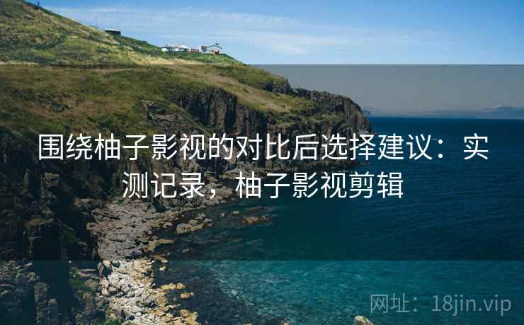 围绕柚子影视的对比后选择建议：实测记录，柚子影视剪辑