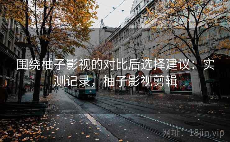 围绕柚子影视的对比后选择建议：实测记录，柚子影视剪辑