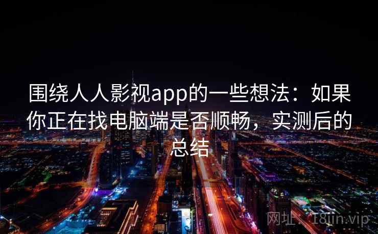 围绕人人影视app的一些想法:如果你正在找电脑端是否顺畅,实测后的总结 围绕人人影视app的一些想法:如果你正在找电脑端是否顺畅,实测后的总结