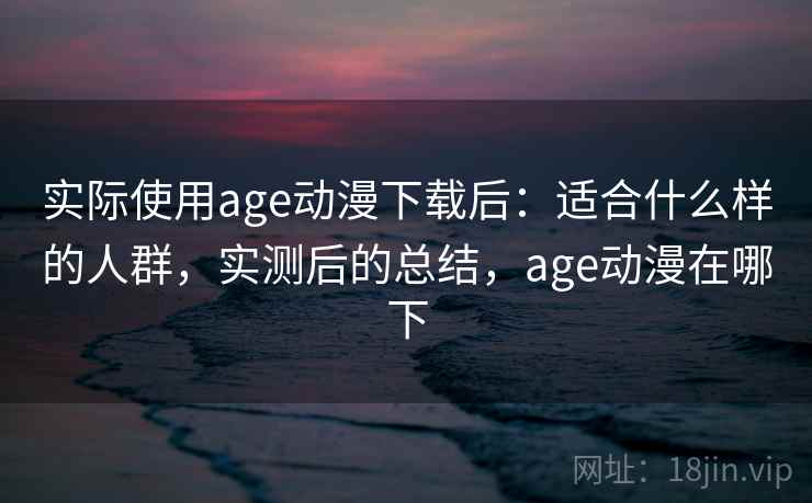 实际使用age动漫下载后:适合什么样的人群,实测后的总结,age动漫在哪下 实际使用age动漫下载后:适合什么样的人群,实测后的总结,age动漫在哪下