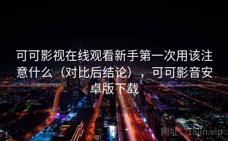 可可影视在线观看新手第一次用该注意什么（对比后结论），可可影音安卓版下载
