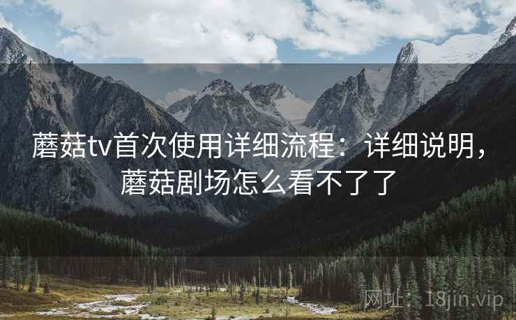 蘑菇tv首次使用详细流程：详细说明，蘑菇剧场怎么看不了了