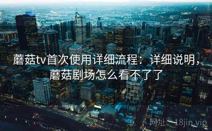 蘑菇tv首次使用详细流程：详细说明，蘑菇剧场怎么看不了了