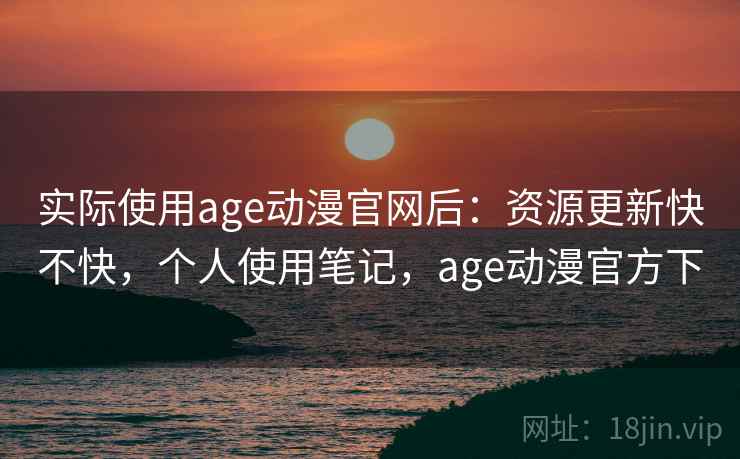 实际使用age动漫官网后:资源更新快不快,个人使用笔记,age动漫官方下 实际使用age动漫官网后:资源更新快不快,个人使用笔记,age动漫官方下
