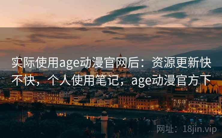 实际使用age动漫官网后:资源更新快不快,个人使用笔记,age动漫官方下 实际使用age动漫官网后:资源更新快不快,个人使用笔记,age动漫官方下