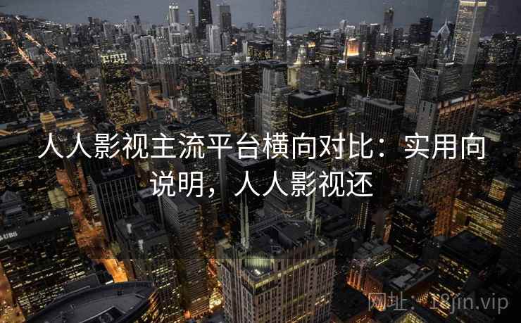 人人影视主流平台横向对比:实用向说明,人人影视还 人人影视主流平台横向对比:实用向说明,人人影视还