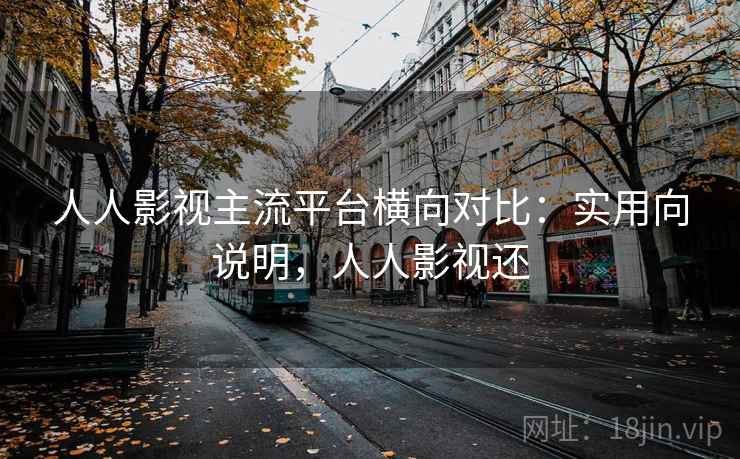 人人影视主流平台横向对比:实用向说明,人人影视还 人人影视主流平台横向对比:实用向说明,人人影视还