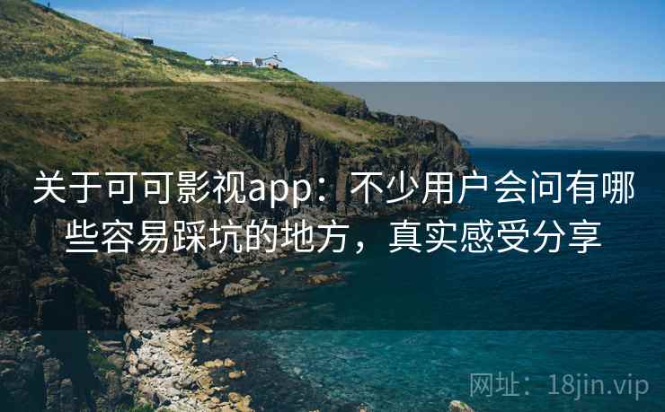 关于可可影视app：不少用户会问有哪些容易踩坑的地方，真实感受分享