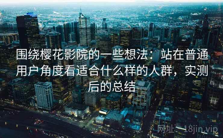 围绕樱花影院的一些想法:站在普通用户角度看适合什么样的人群,实测后的总结 围绕樱花影院的一些想法:站在普通用户角度看适合什么样的人群,实测后的总结