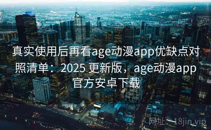 真实使用后再看age动漫app优缺点对照清单:2025 更新版,age动漫app官方安卓下载 真实使用后再看age动漫app优缺点对照清单:2025 更新版,age动漫app官方安卓下载