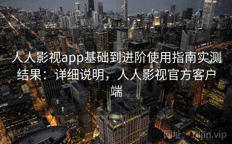 人人影视app基础到进阶使用指南实测结果：详细说明，人人影视官方客户端