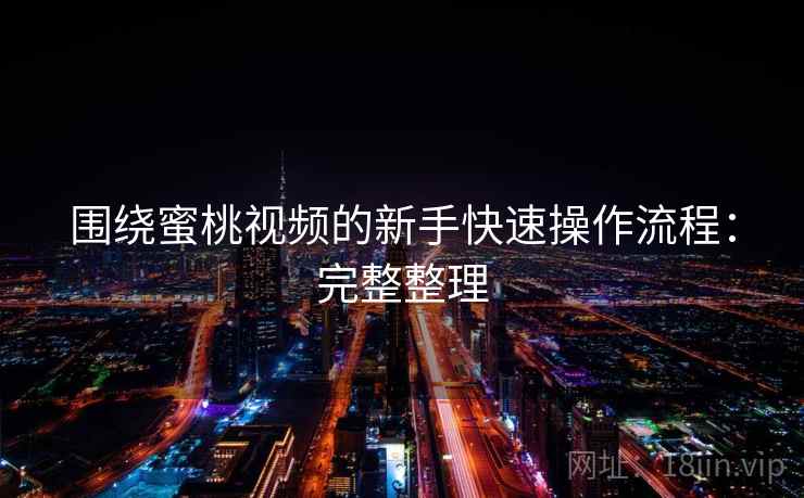 围绕蜜桃视频的新手快速操作流程：完整整理