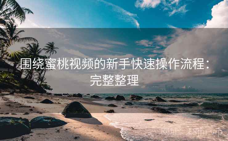 围绕蜜桃视频的新手快速操作流程：完整整理