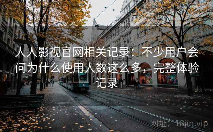 人人影视官网相关记录：不少用户会问为什么使用人数这么多，完整体验记录