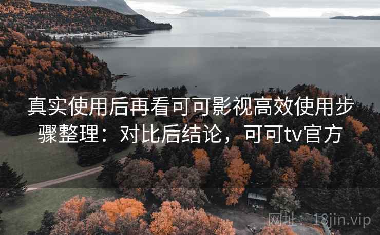 真实使用后再看可可影视高效使用步骤整理：对比后结论，可可tv官方
