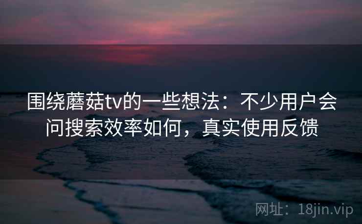 围绕蘑菇tv的一些想法:不少用户会问搜索效率如何,真实使用反馈 围绕蘑菇tv的一些想法:不少用户会问搜索效率如何,真实使用反馈