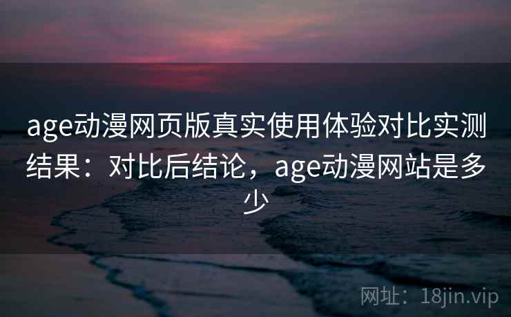 age动漫网页版真实使用体验对比实测结果:对比后结论,age动漫网站是多少 age动漫网页版真实使用体验对比实测结果:对比后结论,age动漫网站是多少