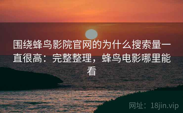 围绕蜂鸟影院官网的为什么搜索量一直很高:完整整理,蜂鸟电影哪里能看 围绕蜂鸟影院官网的为什么搜索量一直很高:完整整理,蜂鸟电影哪里能看