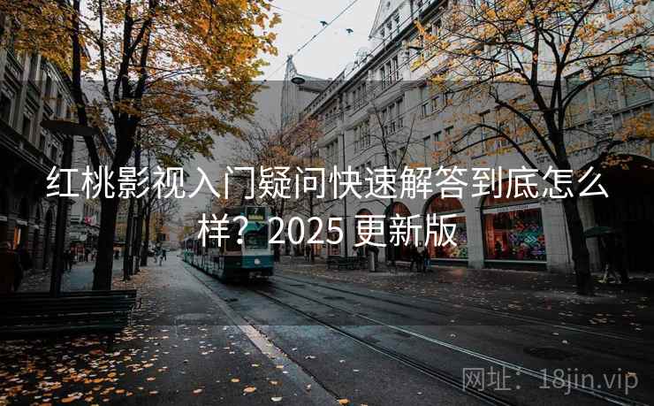 红桃影视入门疑问快速解答到底怎么样?2025 更新版 红桃影视入门疑问快速解答到底怎么样?2025 更新版