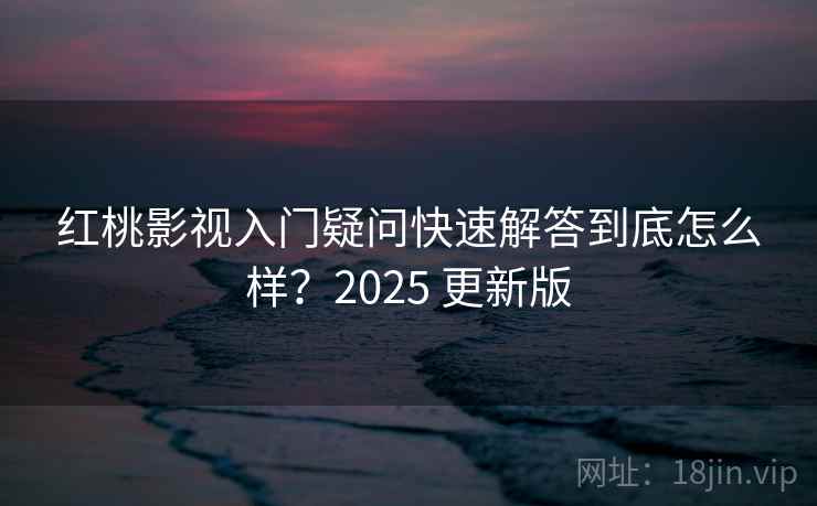 红桃影视入门疑问快速解答到底怎么样?2025 更新版 红桃影视入门疑问快速解答到底怎么样?2025 更新版