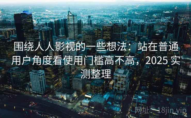 围绕人人影视的一些想法：站在普通用户角度看使用门槛高不高，2025 实测整理