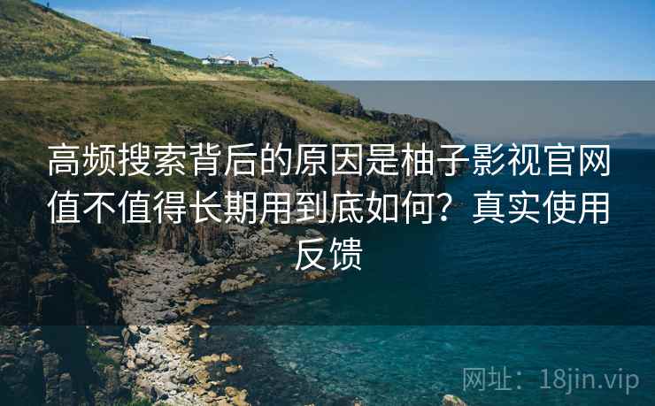 高频搜索背后的原因是柚子影视官网值不值得长期用到底如何？真实使用反馈
