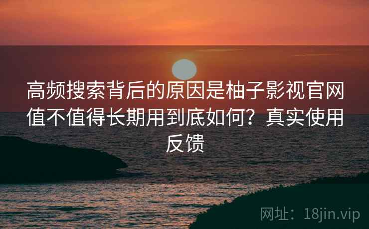 高频搜索背后的原因是柚子影视官网值不值得长期用到底如何？真实使用反馈