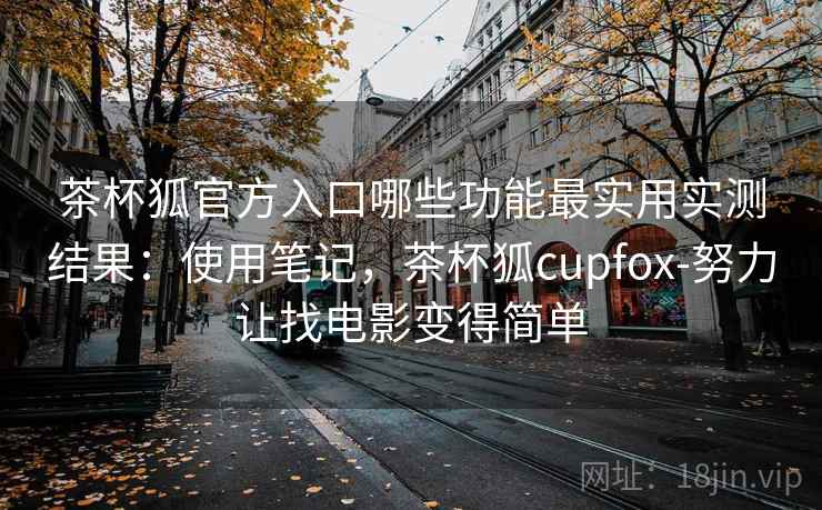 茶杯狐官方入口哪些功能最实用实测结果：使用笔记，茶杯狐cupfox-努力让找电影变得简单