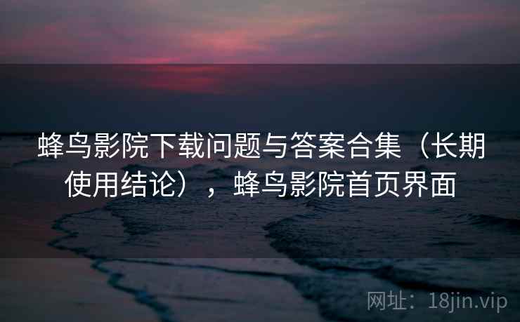 蜂鸟影院下载问题与答案合集（长期使用结论），蜂鸟影院首页界面