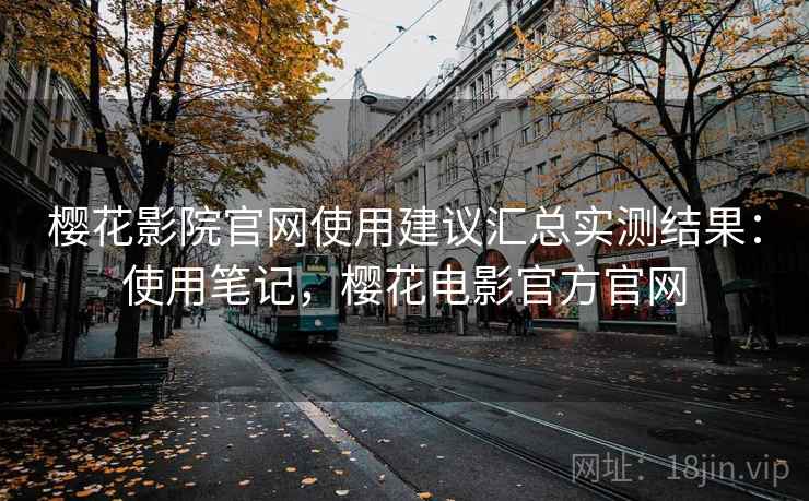 樱花影院官网使用建议汇总实测结果：使用笔记，樱花电影官方官网