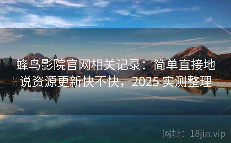 蜂鸟影院官网相关记录：简单直接地说资源更新快不快，2025 实测整理