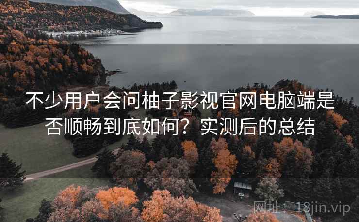 不少用户会问柚子影视官网电脑端是否顺畅到底如何？实测后的总结