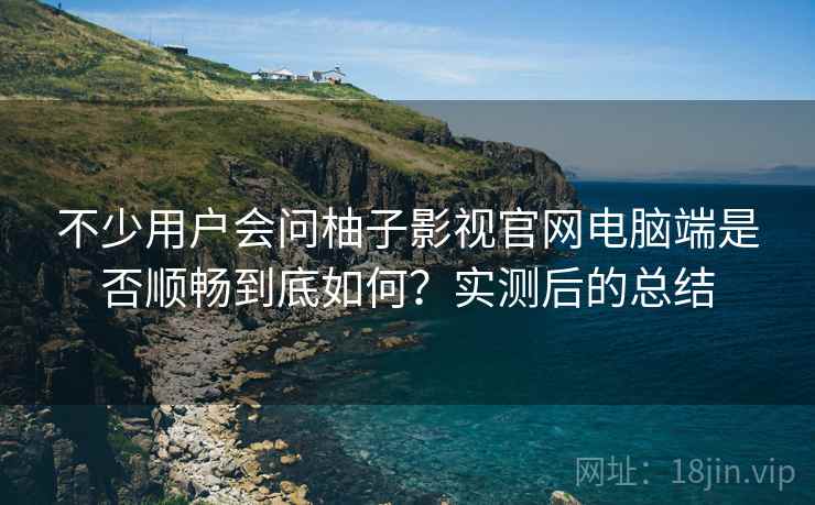 不少用户会问柚子影视官网电脑端是否顺畅到底如何？实测后的总结