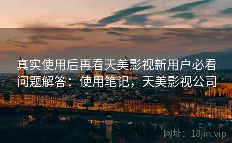 真实使用后再看天美影视新用户必看问题解答：使用笔记，天美影视公司