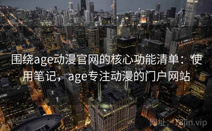 围绕age动漫官网的核心功能清单：使用笔记，age专注动漫的门户网站