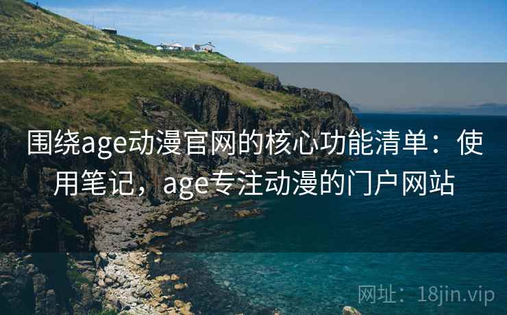 围绕age动漫官网的核心功能清单：使用笔记，age专注动漫的门户网站
