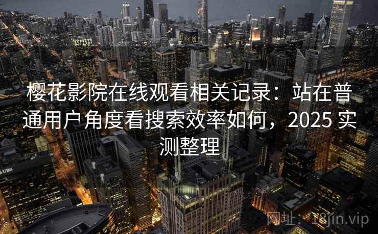樱花影院在线观看相关记录：站在普通用户角度看搜索效率如何，2025 实测整理