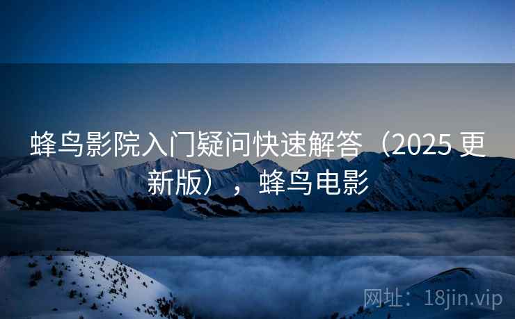 蜂鸟影院入门疑问快速解答（2025 更新版），蜂鸟电影