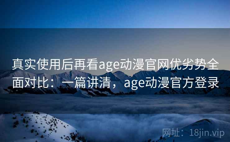 真实使用后再看age动漫官网优劣势全面对比：一篇讲清，age动漫官方登录