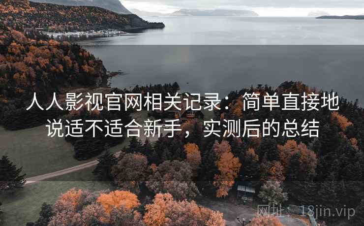 人人影视官网相关记录：简单直接地说适不适合新手，实测后的总结