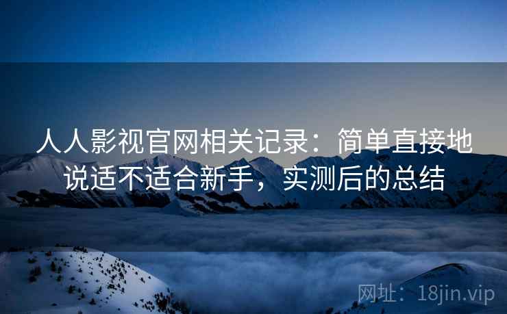 人人影视官网相关记录：简单直接地说适不适合新手，实测后的总结
