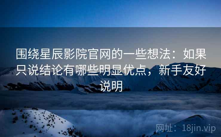 围绕星辰影院官网的一些想法：如果只说结论有哪些明显优点，新手友好说明