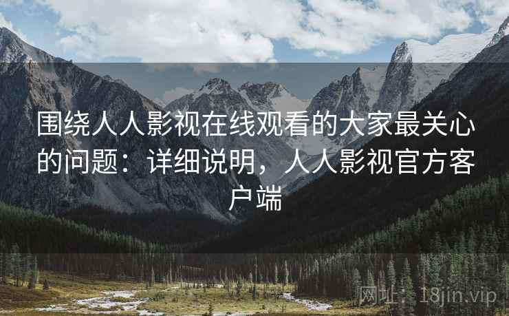 围绕人人影视在线观看的大家最关心的问题：详细说明，人人影视官方客户端