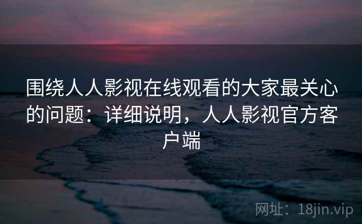 围绕人人影视在线观看的大家最关心的问题：详细说明，人人影视官方客户端