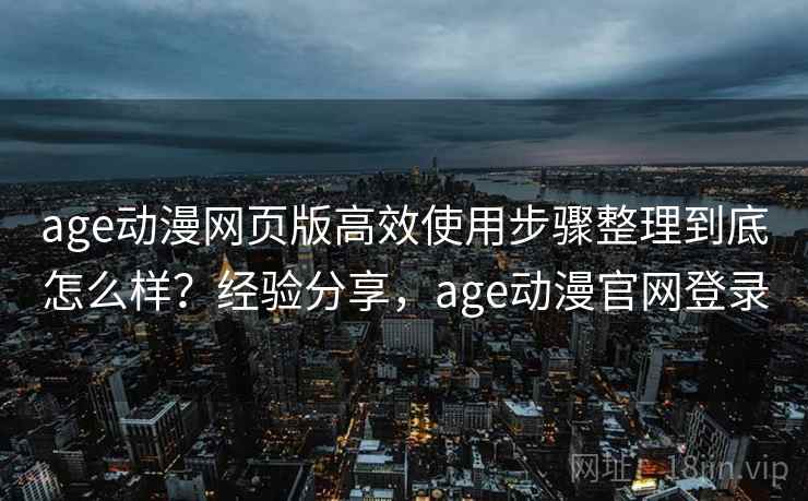 age动漫网页版高效使用步骤整理到底怎么样？经验分享，age动漫官网登录