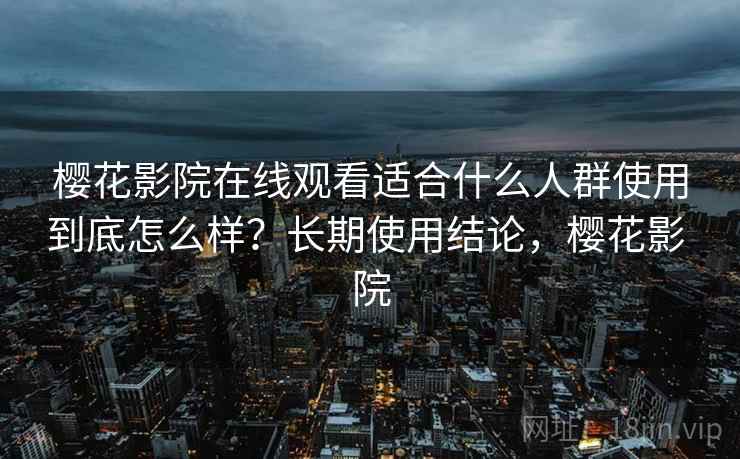 樱花影院在线观看适合什么人群使用到底怎么样?长期使用结论,樱花影 院 樱花影院在线观看适合什么人群使用到底怎么样?长期使用结论,樱花影 院